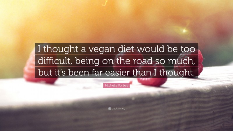 Michelle Forbes Quote: “I thought a vegan diet would be too difficult, being on the road so much, but it’s been far easier than I thought.”