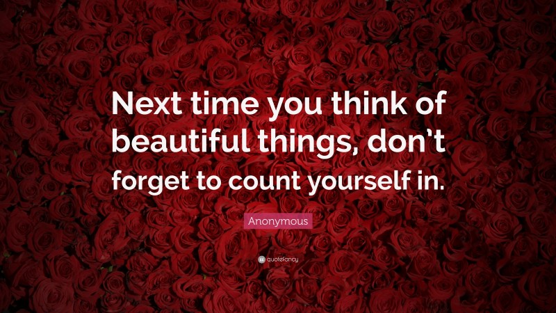 Anonymous Quote: “Next time you think of beautiful things, don’t forget ...