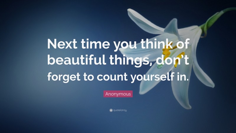 Anonymous Quote: “Next time you think of beautiful things, don’t forget to count yourself in.”