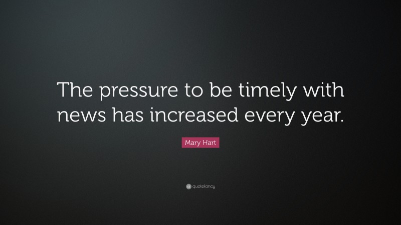 Mary Hart Quote: “The pressure to be timely with news has increased every year.”