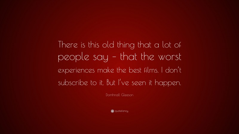 Domhnall Gleeson Quote: “There is this old thing that a lot of people say – that the worst experiences make the best films. I don’t subscribe to it. But I’ve seen it happen.”
