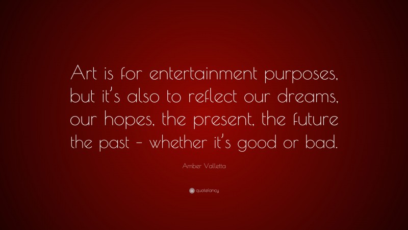 Amber Valletta Quote: “Art is for entertainment purposes, but it’s also to reflect our dreams, our hopes, the present, the future the past – whether it’s good or bad.”