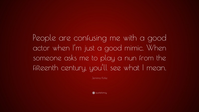Jemima Kirke Quote: “People are confusing me with a good actor when I’m just a good mimic. When someone asks me to play a nun from the fifteenth century, you’ll see what I mean.”