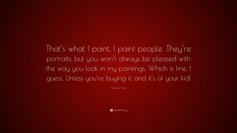 Jemima Kirke Quote: “That’s what I paint, I paint people. They’re portraits, but you won’t always be pleased with the way you look in my paintings. Which is fine, I guess. Unless you’re buying it, and it’s of your kid!”