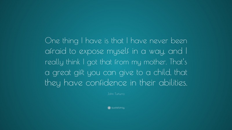 John Turturro Quote: “One thing I have is that I have never been afraid to expose myself in a way, and I really think I got that from my mother. That’s a great gift you can give to a child, that they have confidence in their abilities.”