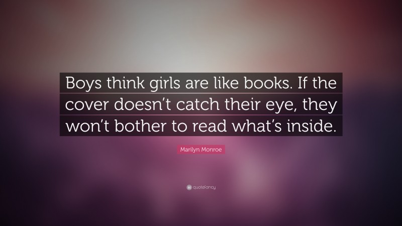 Marilyn Monroe Quote: “Boys think girls are like books. If the cover doesn’t catch their eye, they won’t bother to read what’s inside.”