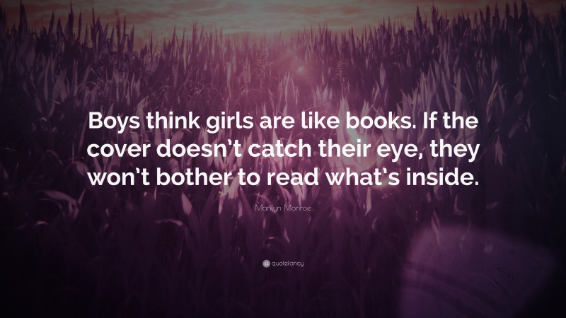 Marilyn Monroe Quote: “Boys think girls are like books. If the cover doesn’t catch their eye, they won’t bother to read what’s inside.”