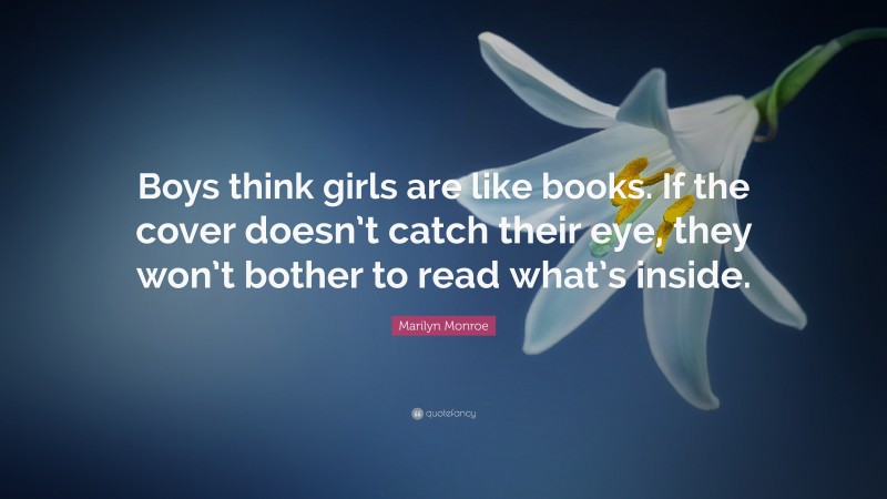 Marilyn Monroe Quote: “Boys think girls are like books. If the cover doesn’t catch their eye, they won’t bother to read what’s inside.”