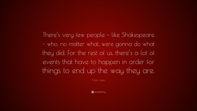 Oscar Isaac Quote: “There’s very few people – like Shakespeare – who, no matter what, were gonna do what they did. For the rest of us, there’s a lot of events that have to happen in order for things to end up the way they are.”