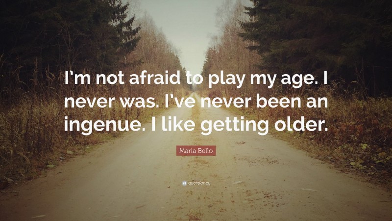 Maria Bello Quote: “I’m not afraid to play my age. I never was. I’ve never been an ingenue. I like getting older.”