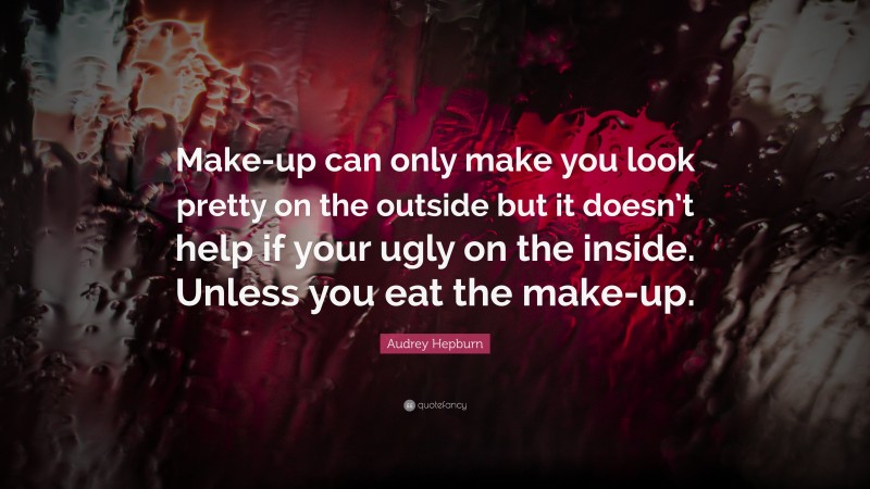 Audrey Hepburn Quote: “Make-up can only make you look pretty on the outside but it doesn’t help if your ugly on the inside. Unless you eat the make-up.”