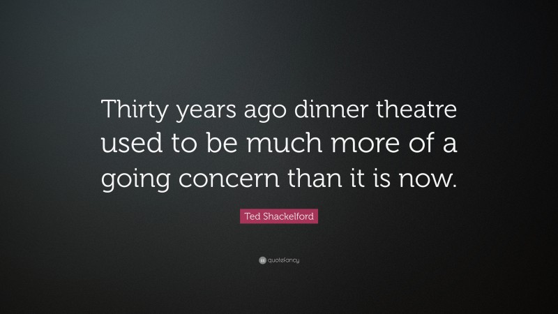 Ted Shackelford Quote: “Thirty years ago dinner theatre used to be much more of a going concern than it is now.”