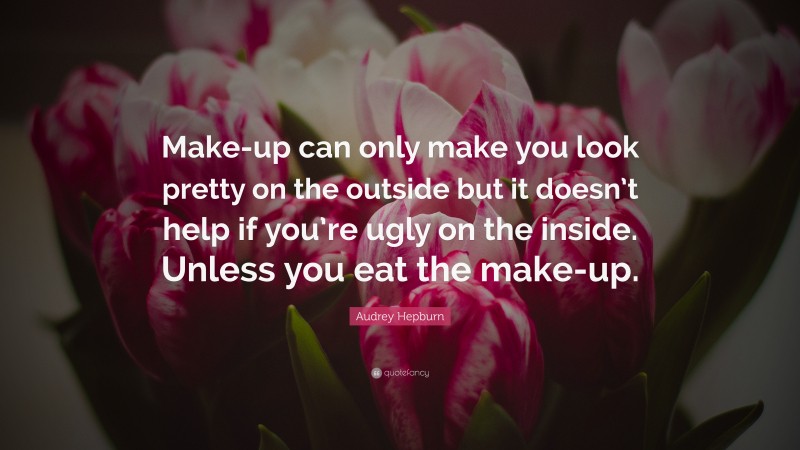 Audrey Hepburn Quote: “Make-up can only make you look pretty on the outside but it doesn’t help if you’re ugly on the inside. Unless you eat the make-up.”