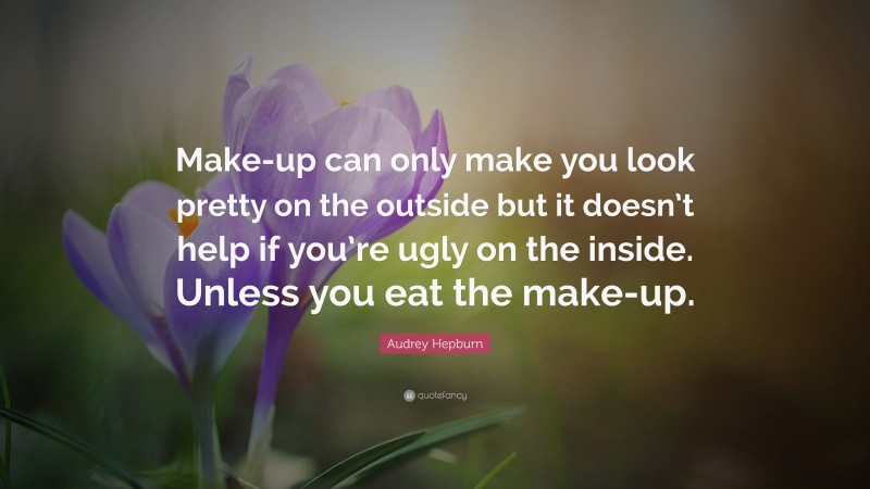 Audrey Hepburn Quote: “Make-up can only make you look pretty on the outside but it doesn’t help if you’re ugly on the inside. Unless you eat the make-up.”