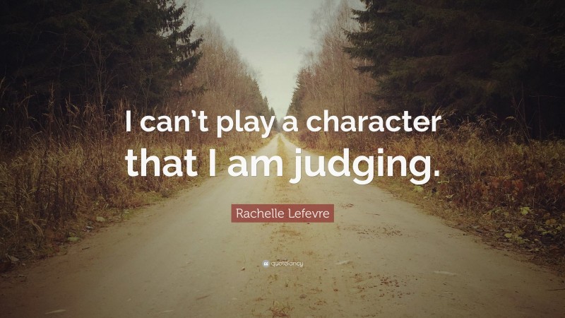 Rachelle Lefevre Quote: “I can’t play a character that I am judging.”