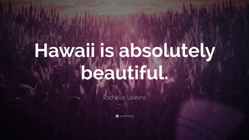 Rachelle Lefevre Quote: “Hawaii is absolutely beautiful.”