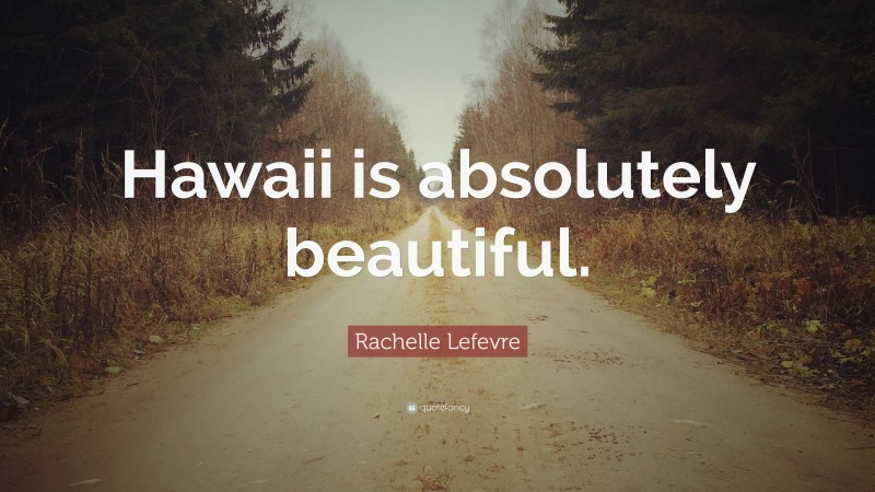 Rachelle Lefevre Quote: “Hawaii is absolutely beautiful.”