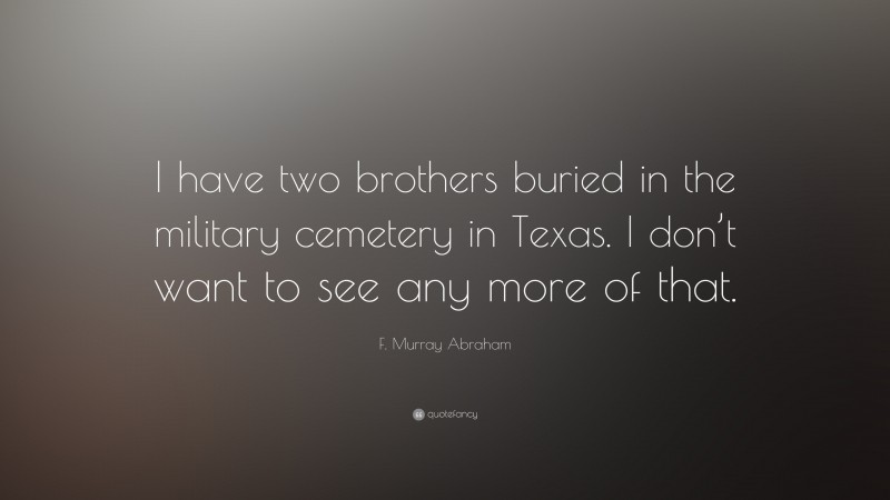 F. Murray Abraham Quote: “I have two brothers buried in the military cemetery in Texas. I don’t want to see any more of that.”