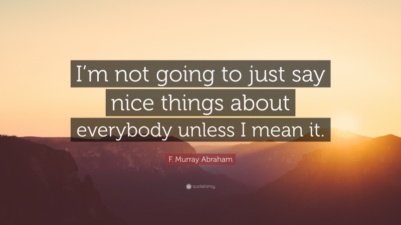 F. Murray Abraham Quote: “I’m not going to just say nice things about everybody unless I mean it.”