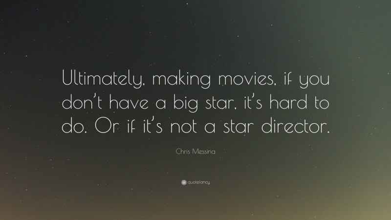 Chris Messina Quote: “Ultimately, making movies, if you don’t have a big star, it’s hard to do. Or if it’s not a star director.”