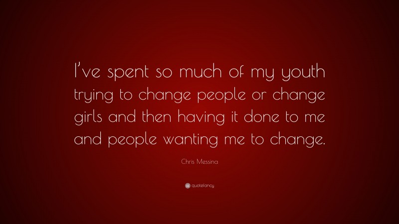 Chris Messina Quote: “I’ve spent so much of my youth trying to change people or change girls and then having it done to me and people wanting me to change.”