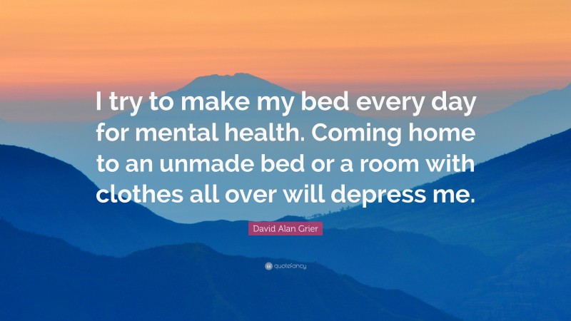 David Alan Grier Quote: “I try to make my bed every day for mental health. Coming home to an unmade bed or a room with clothes all over will depress me.”