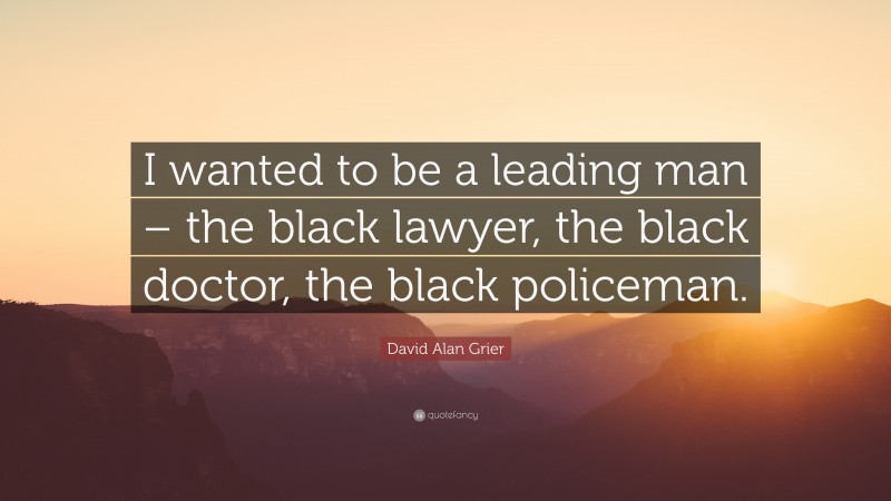 David Alan Grier Quote: “I wanted to be a leading man – the black lawyer, the black doctor, the black policeman.”