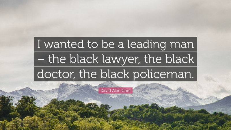 David Alan Grier Quote: “I wanted to be a leading man – the black lawyer, the black doctor, the black policeman.”