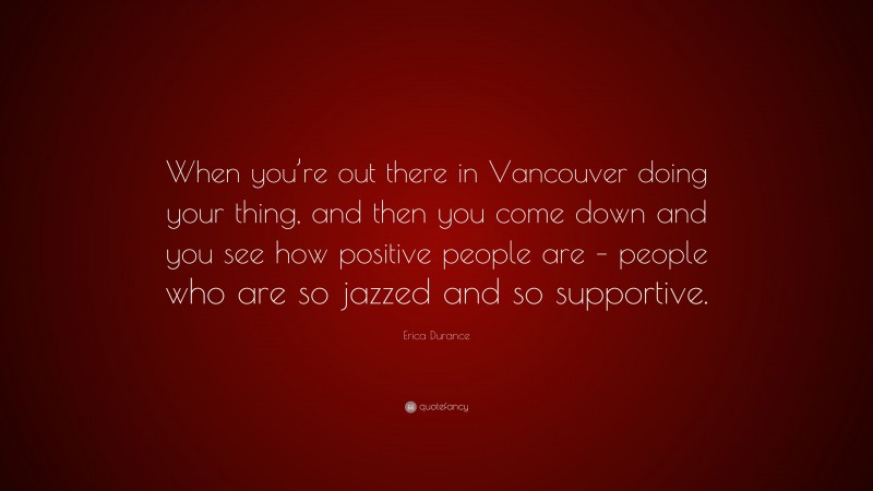 Erica Durance Quote: “When you’re out there in Vancouver doing your thing, and then you come down and you see how positive people are – people who are so jazzed and so supportive.”
