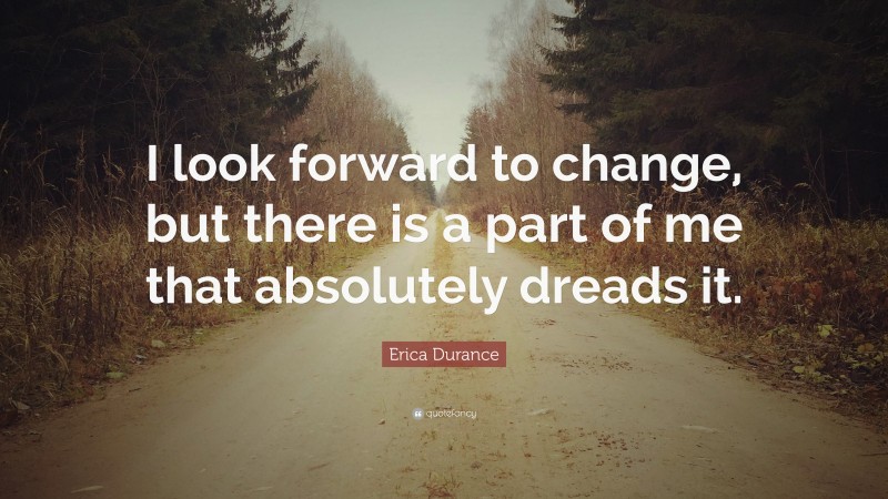 Erica Durance Quote: “I look forward to change, but there is a part of me that absolutely dreads it.”