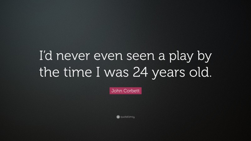 John Corbett Quote: “I’d never even seen a play by the time I was 24 years old.”