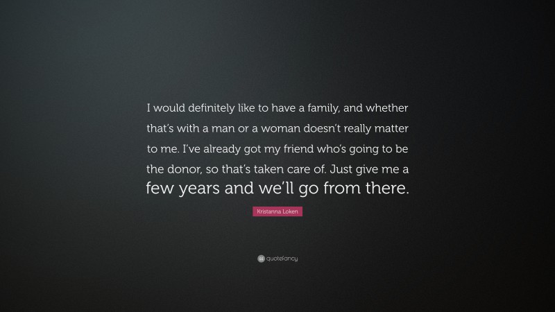 Kristanna Loken Quote: “I would definitely like to have a family, and whether that’s with a man or a woman doesn’t really matter to me. I’ve already got my friend who’s going to be the donor, so that’s taken care of. Just give me a few years and we’ll go from there.”