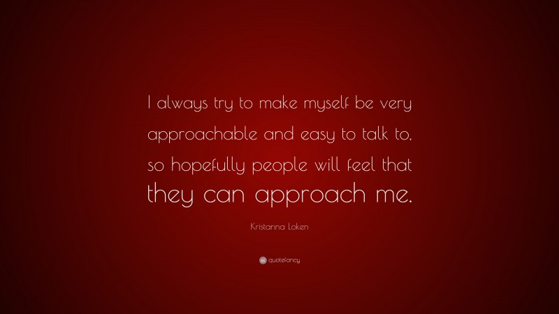 Kristanna Loken Quote: “I always try to make myself be very approachable and easy to talk to, so hopefully people will feel that they can approach me.”