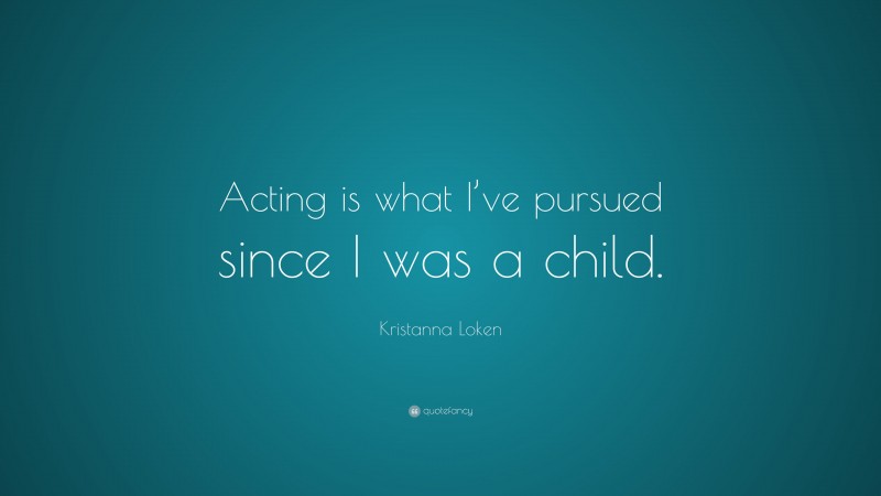 Kristanna Loken Quote: “Acting is what I’ve pursued since I was a child.”