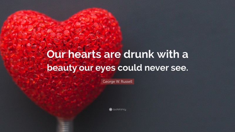 George W. Russell Quote: “Our hearts are drunk with a beauty our eyes could never see.”