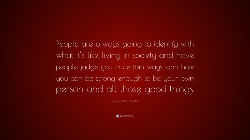 Alessandro Nivola Quote: “People are always going to identify with what it’s like living in society and have people judge you in certain ways, and how you can be strong enough to be your own person and all those good things.”