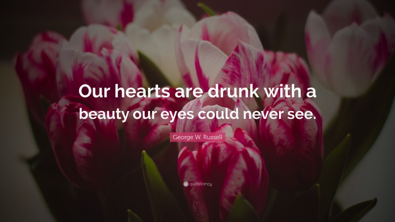 George W. Russell Quote: “Our hearts are drunk with a beauty our eyes could never see.”