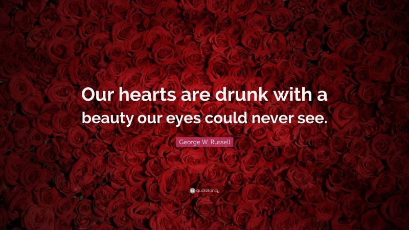 George W. Russell Quote: “Our hearts are drunk with a beauty our eyes could never see.”