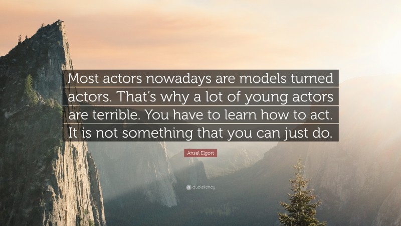 Ansel Elgort Quote: “Most actors nowadays are models turned actors. That’s why a lot of young actors are terrible. You have to learn how to act. It is not something that you can just do.”