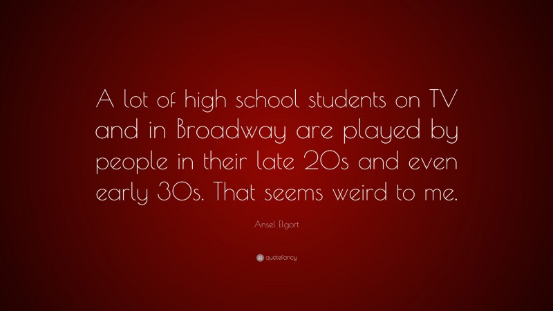 Ansel Elgort Quote: “A lot of high school students on TV and in Broadway are played by people in their late 20s and even early 30s. That seems weird to me.”