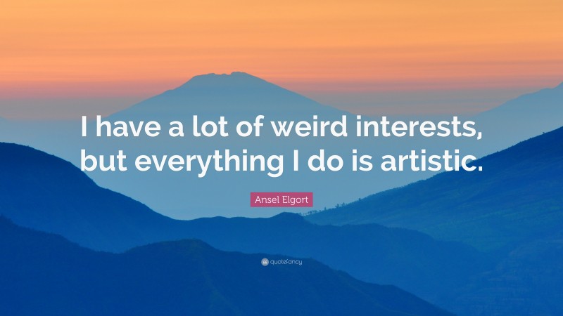 Ansel Elgort Quote: “I have a lot of weird interests, but everything I do is artistic.”