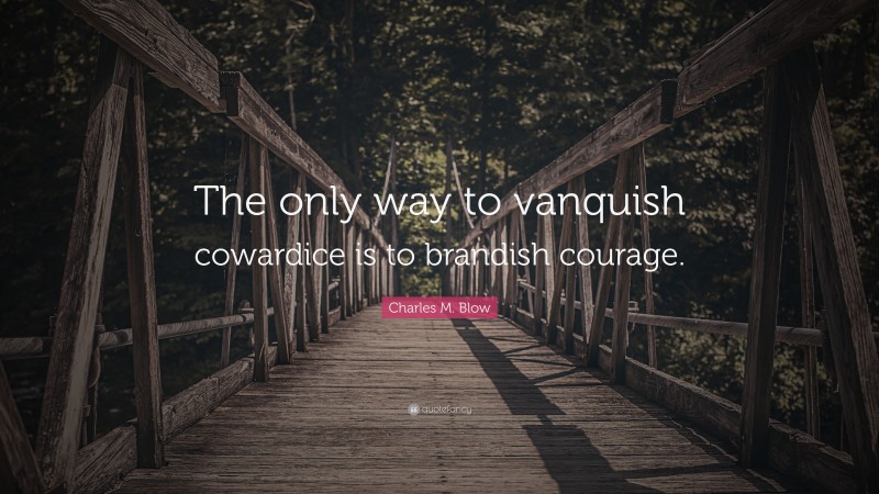 Charles M. Blow Quote: “The only way to vanquish cowardice is to brandish courage.”
