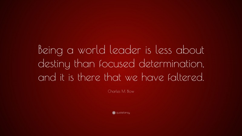 Charles M. Blow Quote: “Being a world leader is less about destiny than focused determination, and it is there that we have faltered.”
