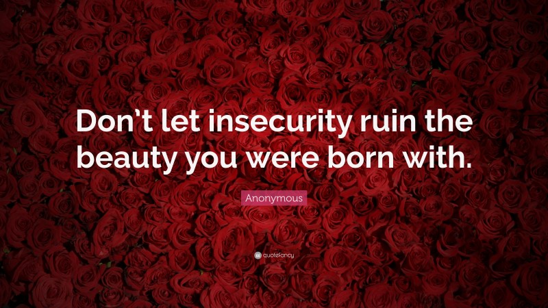 Anonymous Quote: “Don’t let insecurity ruin the beauty you were born with.”