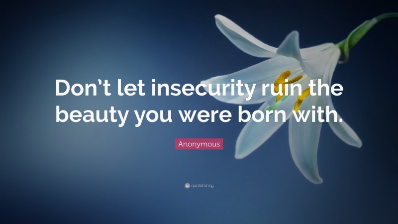 Anonymous Quote: “Don’t let insecurity ruin the beauty you were born with.”