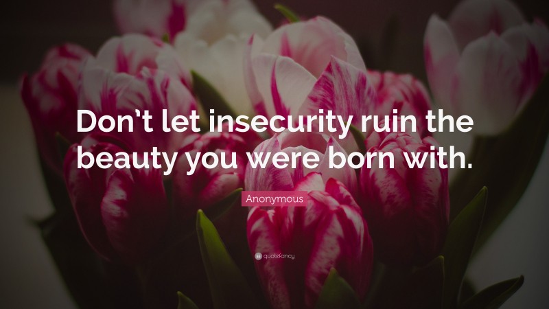 Anonymous Quote: “Don’t let insecurity ruin the beauty you were born with.”