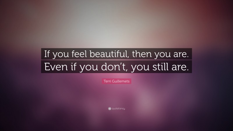 Terri Guillemets Quote: “If you feel beautiful, then you are. Even if you don’t, you still are.”
