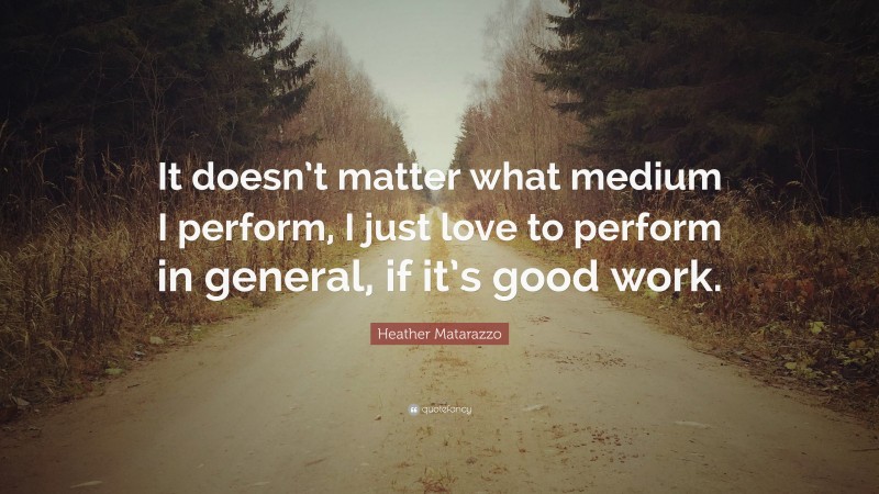 Heather Matarazzo Quote: “It doesn’t matter what medium I perform, I just love to perform in general, if it’s good work.”