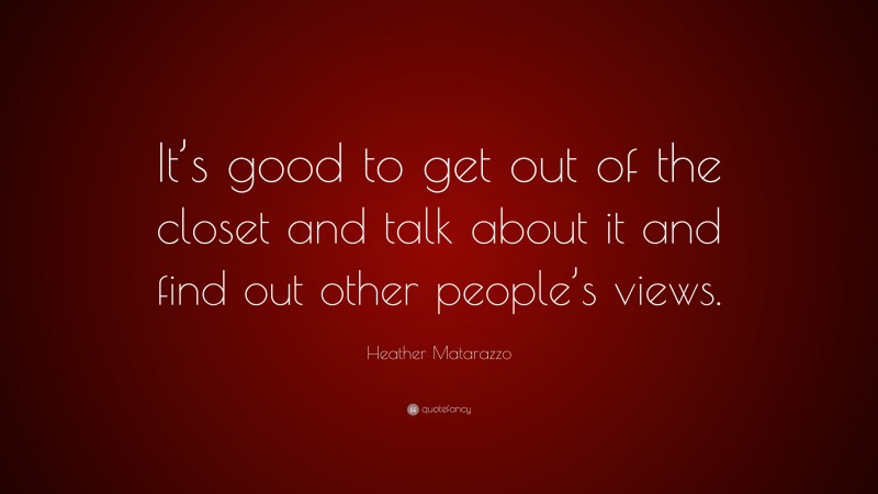 Heather Matarazzo Quote: “It’s good to get out of the closet and talk about it and find out other people’s views.”