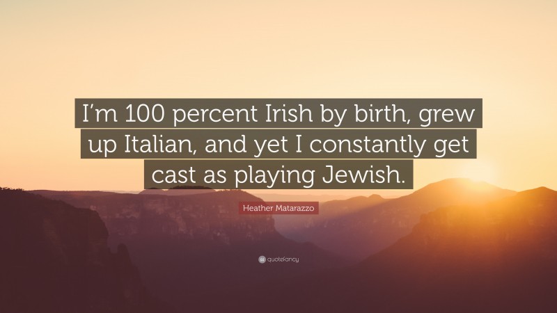 Heather Matarazzo Quote: “I’m 100 percent Irish by birth, grew up Italian, and yet I constantly get cast as playing Jewish.”